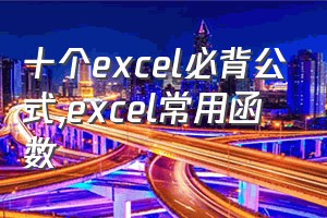 十个excel必背公式（excel常用函数）