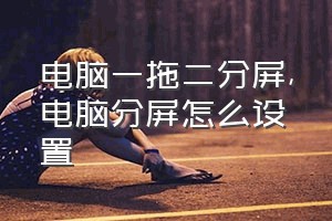 电脑一拖二分屏（电脑分屏怎么设置）