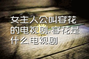 女主人公叫容花的电视剧（容花是什么电视剧）