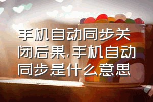 手机自动同步关闭后果（手机自动同步是什么意思）