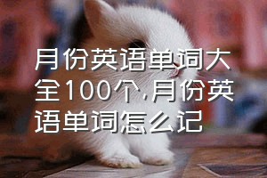 月份英语单词大全100个（月份英语单词怎么记）