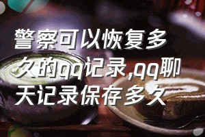 警察可以恢复多久的qq记录（qq聊天记录保存多久）