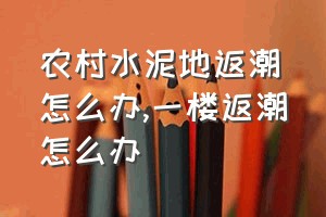 农村水泥地返潮怎么办（一楼返潮怎么办）