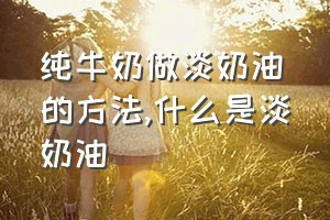 纯牛奶做淡奶油的方法（什么是淡奶油）