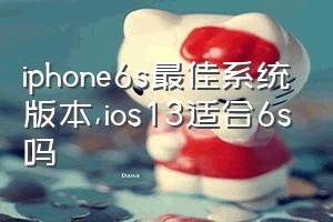 iphone6s最佳系统版本（ios13适合6s吗）