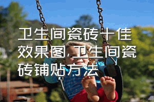 卫生间瓷砖十佳效果图（卫生间瓷砖铺贴方法）