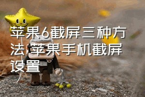 苹果6截屏三种方法（苹果手机截屏设置）