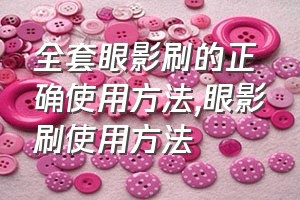 全套眼影刷的正确使用方法（眼影刷使用方法）