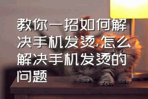 教你一招如何解决手机发烫（怎么解决手机发烫的问题）