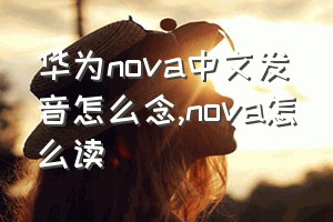 华为nova中文发音怎么念（nova怎么读）