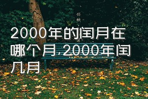 2000年的闰月在哪个月（2000年闰几月）