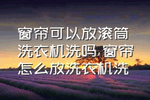 窗帘可以放滚筒洗衣机洗吗（窗帘怎么放洗衣机洗）