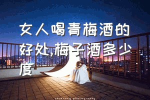 女人喝青梅酒的好处（梅子酒多少度）