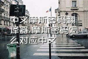 中文摩斯密码翻译器（摩斯密码怎么对应中文）