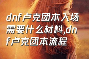 dnf卢克团本入场需要什么材料（dnf卢克团本流程）