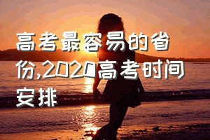 高考最容易的省份（2020高考时间安排）