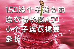 150矮个子适合的连衣裙长度（150小个子连衣裙要多长）