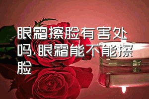 眼霜擦脸有害处吗（眼霜能不能擦脸）