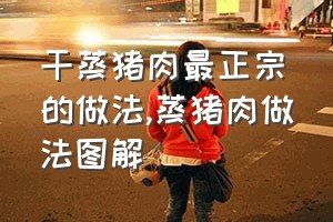 干蒸猪肉最正宗的做法（蒸猪肉做法图解）