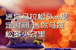 迷你马拉松5km规定时间（迷你马拉松多少公里）