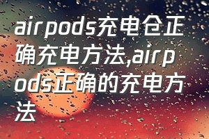 airpods充电仓正确充电方法（airpods正确的充电方法）