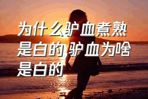 为什么驴血煮熟是白的（驴血为啥是白的）