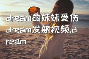 dream的妹妹受伤dream发飙视频（dream）