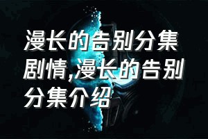 漫长的告别分集剧情（漫长的告别分集介绍）