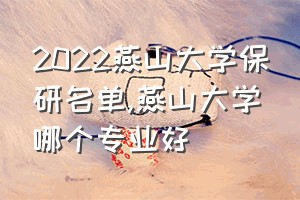 2022燕山大学保研名单（燕山大学哪个专业好）