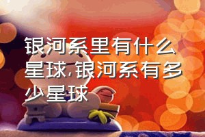 银河系里有什么星球（银河系有多少星球）