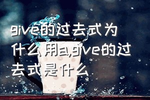 give的过去式为什么用a（give的过去式是什么）