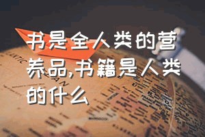 书是全人类的营养品（书籍是人类的什么）