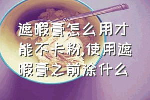 遮暇膏怎么用才能不卡粉（使用遮暇膏之前涂什么）