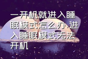 一开机就进入睡眠模式怎么办（进入睡眠模式无法开机）