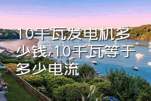 10千瓦发电机多少钱（10千瓦等于多少电流）