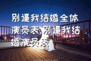 别逼我结婚全体演员表（别逼我结婚演员表）