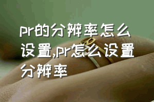 pr的分辨率怎么设置（pr怎么设置分辨率）