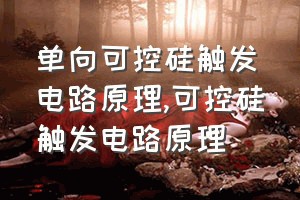 单向可控硅触发电路原理（可控硅触发电路原理）