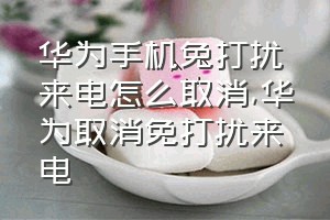 华为手机免打扰来电怎么取消（华为取消免打扰来电）