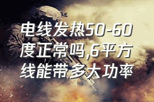 电线发热50-60度正常吗（6平方线能带多大功率）