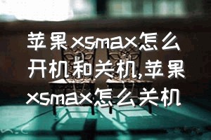 苹果xsmax怎么开机和关机（苹果xsmax怎么关机）