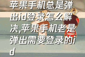 苹果手机总是弹出id登录怎么解决（苹果手机老是弹出需要登录的id）