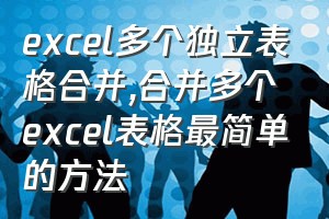 excel多个独立表格合并（合并多个excel表格最简单的方法）