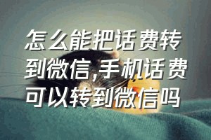 怎么能把话费转到微信（手机话费可以转到微信吗）