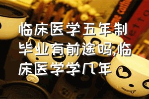 临床医学五年制毕业有前途吗（临床医学学几年）