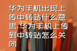 华为手机出现上传中转站什么意思（华为手机上传到中转站怎么关闭）