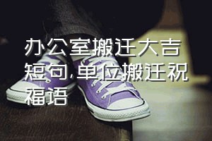 办公室搬迁大吉短句（单位搬迁祝福语）