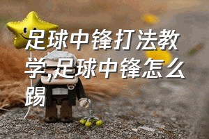 足球中锋打法教学（足球中锋怎么踢）