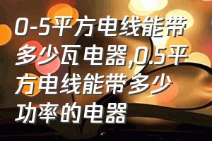 0-5平方电线能带多少瓦电器（0.5平方电线能带多少功率的电器）