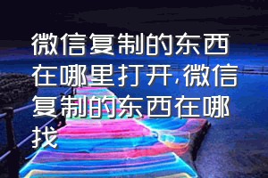 微信复制的东西在哪里打开（微信复制的东西在哪找）